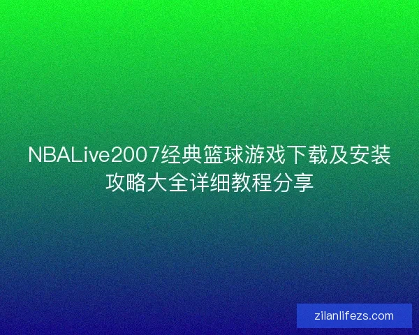 NBALive2007经典篮球游戏下载及安装攻略大全详细教程分享